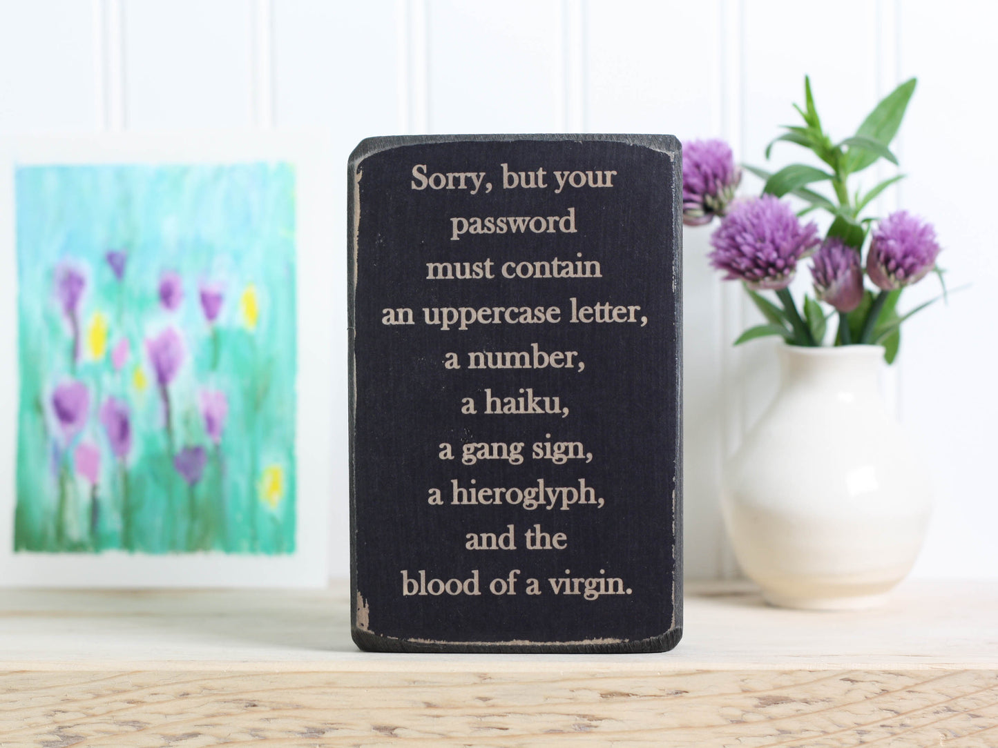 Small funny wood sign in distressed black with the saying "Sorry, but your password must contain an uppercase letter, a number, a haiku, a gang sign, a hieroglyph, and the blood of a virgin."