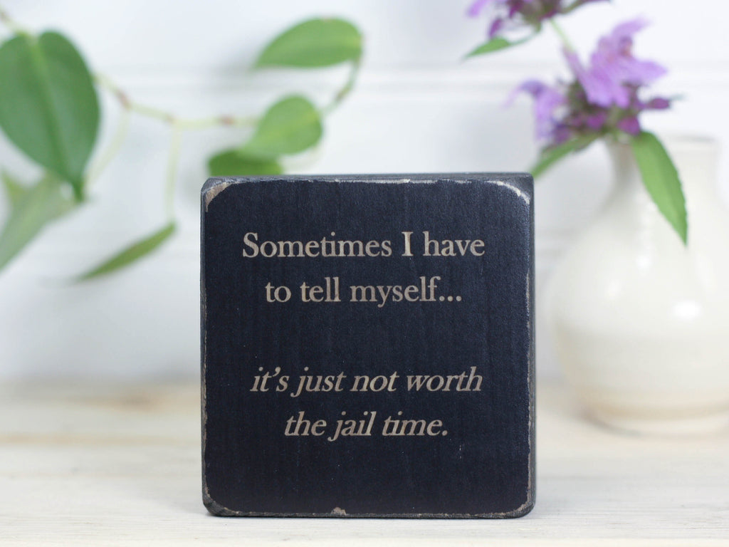 Funny small wood sign in distressed black with the saying "Sometimes I have to tell myself... it's just not worth the jail time."