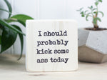 Funny and motivational mini freestanding sign in whitewash with the saying "I should probably kick some ass today".