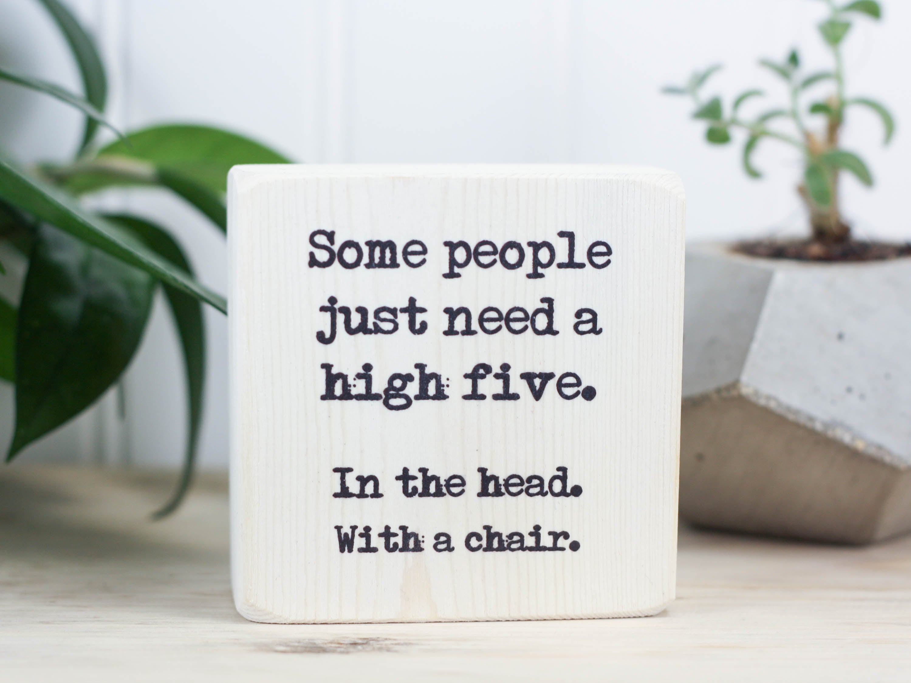 Small wood funny sign in whitewash with the saying "Some people just need a high five. In the head. With a chair."