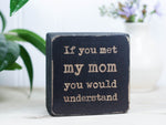 Small wooden sign in distressed black with the saying "If you met my mom you would understand".