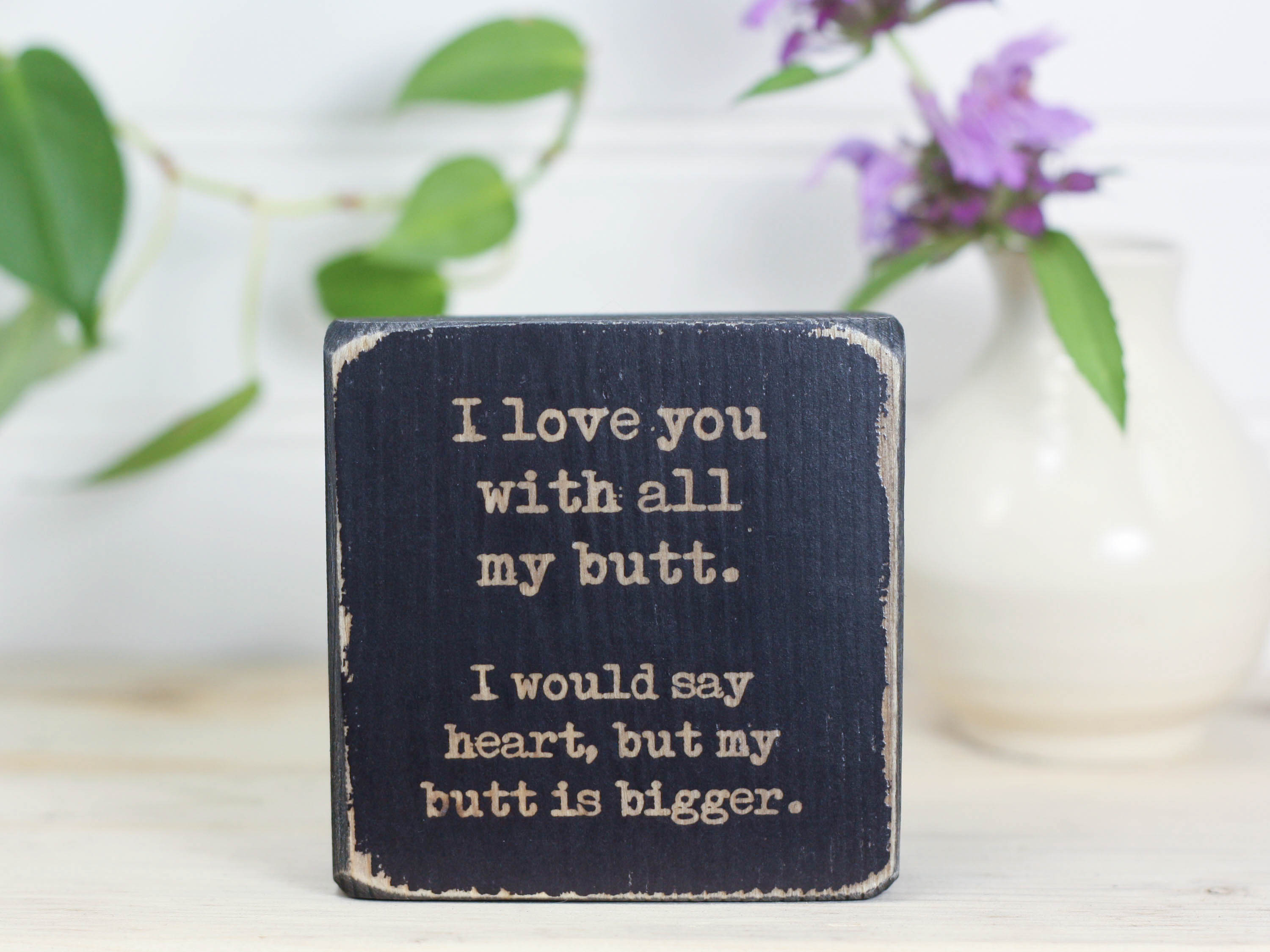 Small freestanding decor in distressed black with the saying "I love you with all my butt. I would say heart, but my butt is bigger." Hilarious and romantic.