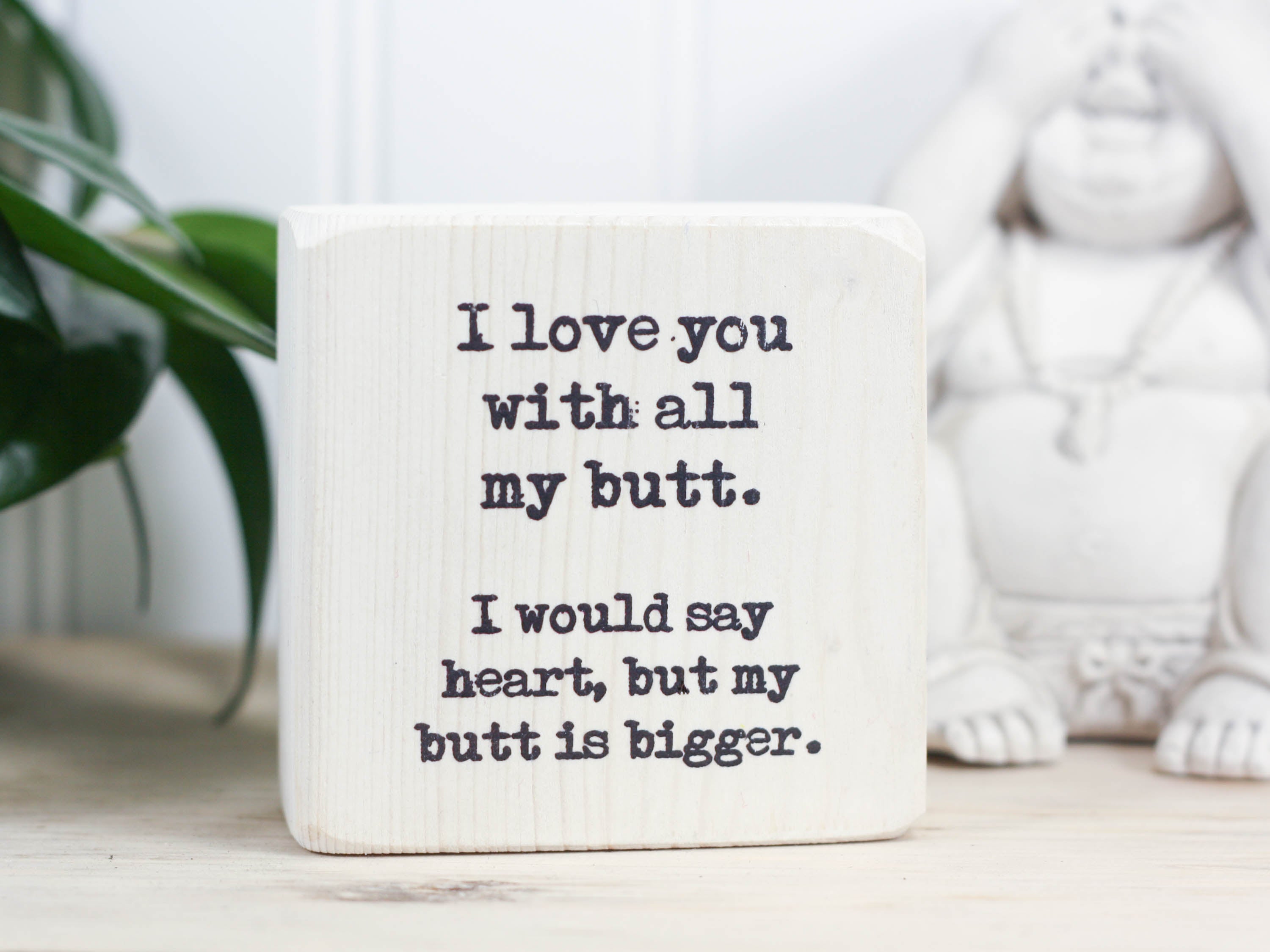 Small freestanding decor in whitewash with the saying "I love you with all my butt. I would say heart, but my butt is bigger." Hilarious and romantic.