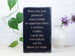 Small funny wood sign in distressed black with the saying "Sorry, but your password must contain an uppercase letter, a number, a haiku, a gang sign, a hieroglyph, and the blood of a virgin."